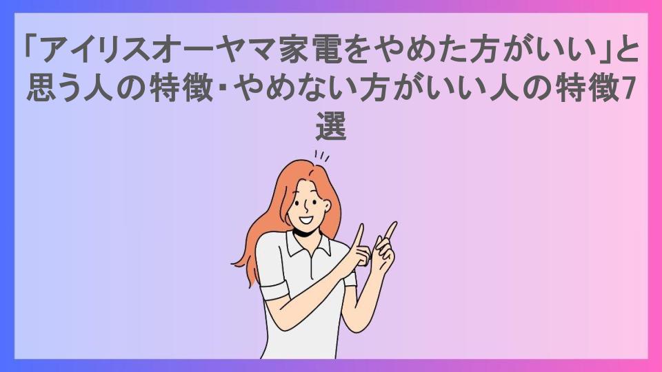 「アイリスオーヤマ家電をやめた方がいい」と思う人の特徴・やめない方がいい人の特徴7選